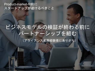 ビジネスモデルの検証が終わる前に
パートナーシップを組む
（アライアンス業務経験者にありがち）
Copyright 2015 Masayuki Tadokoro All rights reserved
Product-market-fit前に
...