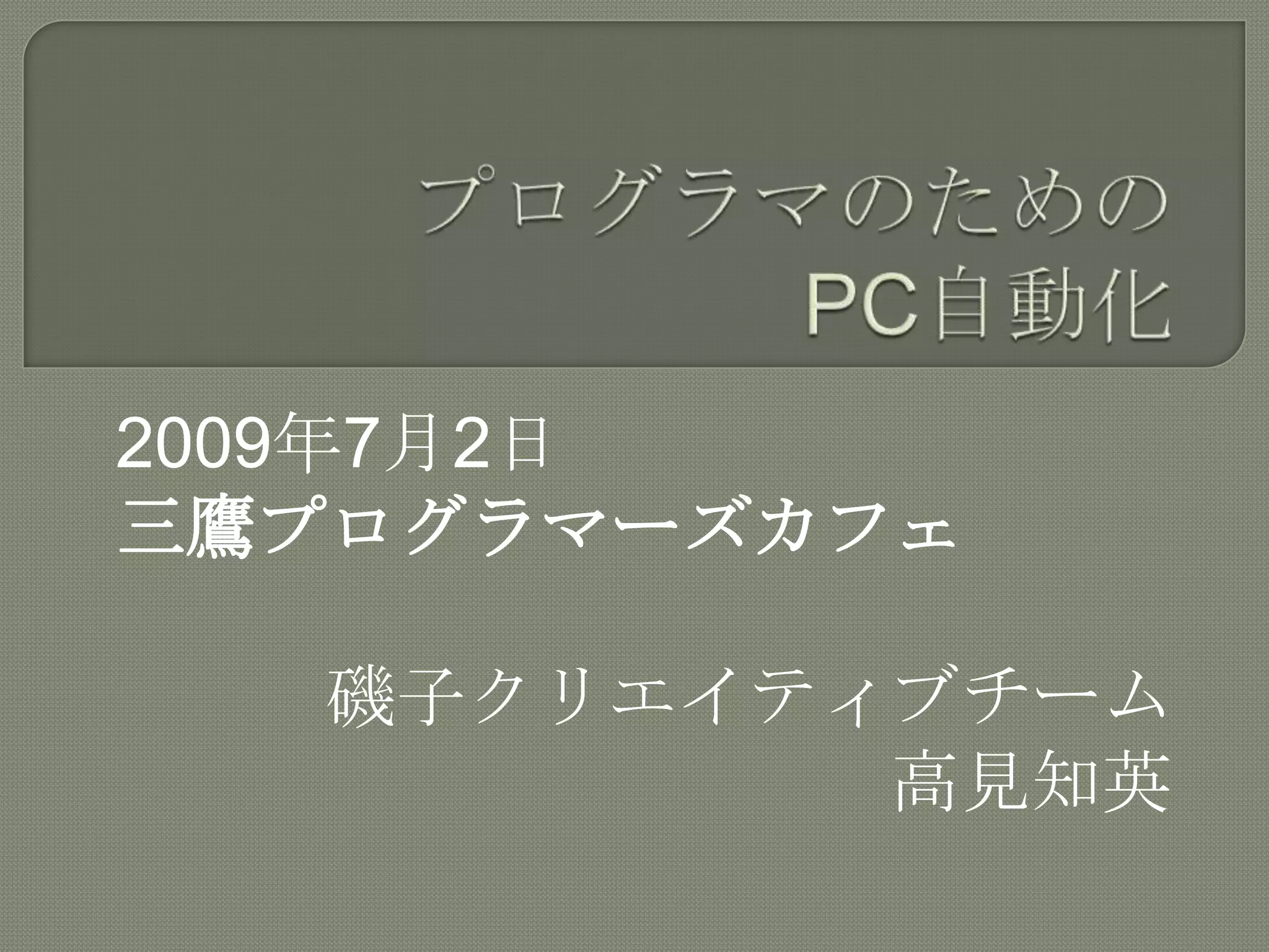 プログラマのためのPC自動化2009年7月2日三鷹プログラマーズカフェ磯子クリエイティブチーム高見知英