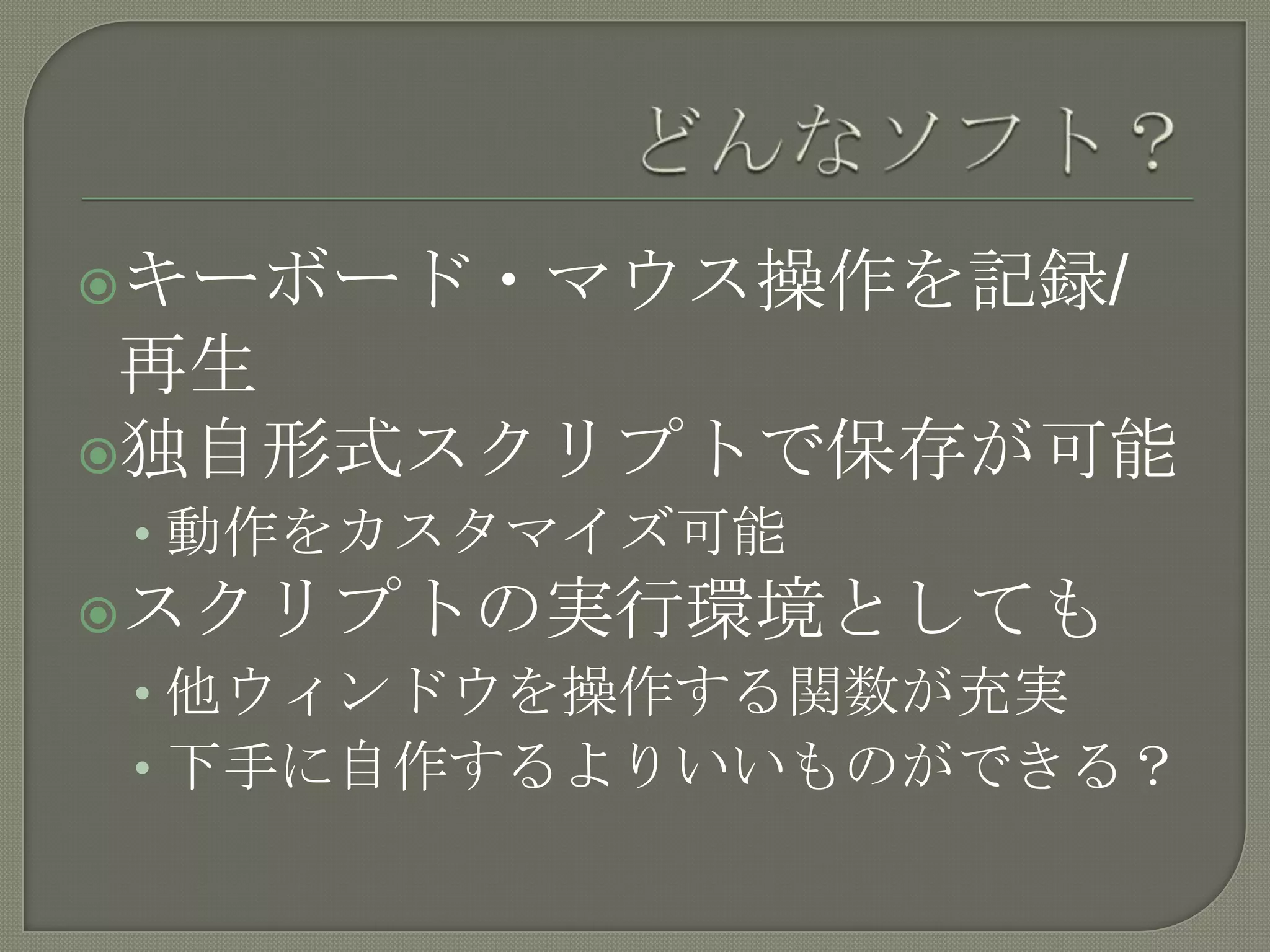 どんなソフト？キーボード・マウス操作を記録/再生独自形式スクリプトで保存が可能動作をカスタマイズ可能スクリプトの実行環境としても他ウィンドウを操作する関数が充実下手に自作するよりいいものができる？