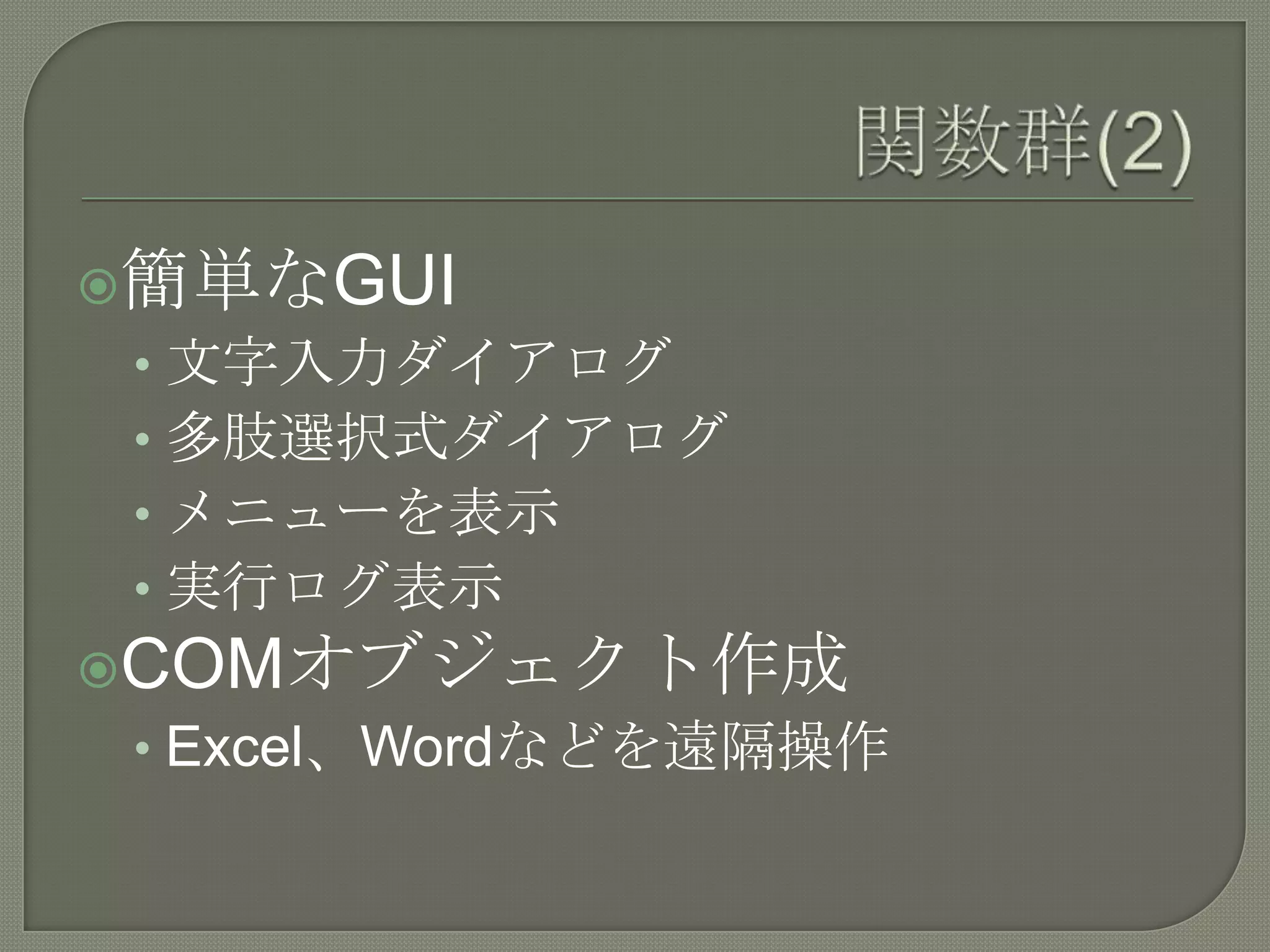 関数群(2)簡単なGUI文字入力ダイアログ多肢選択式ダイアログメニューを表示実行ログ表示COMオブジェクト作成Excel、Wordなどを遠隔操作
