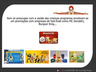 Sem se preocupar com a saúde das crianças programas envolvem-se em promoções com empresas de fast-food como MC Donald’s, Burguer King... 