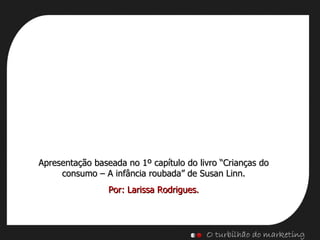 Apresentação baseada no 1º capítulo do livro “Crianças do consumo – A infância roubada” de Susan Linn. Por: Larissa Rodrigues. 