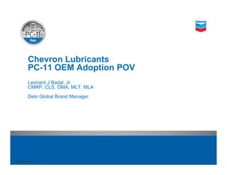 © 2016 Chevron© 2016 Chevron
Chevron Lubricants
PC-11 OEM Adoption POV
Leonard J Badal, Jr.
CMRP, CLS, OMA, MLT, MLA
Delo Global Brand Manager
 