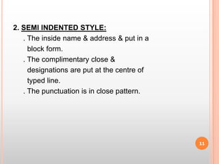 2. SEMI INDENTED STYLE:     . The inside name & address & put in a        block form.     . The complimentary close &          designations are put at the centre of         typed line.     . The punctuation is in close pattern.11