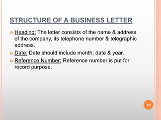 STRUCTURE OF A BUSINESS LETTERHeading: The letter consists of the name & address of the company, its telephone number & telegraphic address.Date: Date should include month, date & year.Reference Number: Reference number is put for record purpose.13