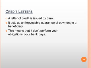 Credit LettersA letter of credit is issued by bank.It acts as an irrevocable guarantee of payment to a beneficiary.This means that if don’t perform your obligations, your bank pays.21