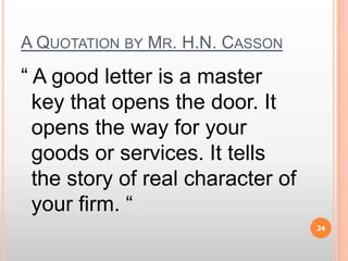 A Quotation by Mr. H.N. Casson“ A good letter is a master key that opens the door. It opens the way for your goods or services. It tells the story of real character of your firm. “ 24