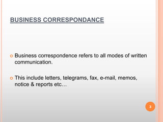 BUSINESS CORRESPONDANCEBusiness correspondence refers to all modes of written communication.This include letters, telegrams, fax, e-mail, memos, notice & reports etc…3