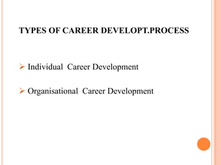 Career development  means  the  process of  increasing  an  employee’s  potential for advancement & career change.  It is a  process of  planning the series of possible  jobs  which  an individual  may  hold  in  the  organisation  over time  &  developing  strategies designed to provide necessary job  skills . It is a systematic process of  guiding the movement of people   in an org. through different hierarchical positions.