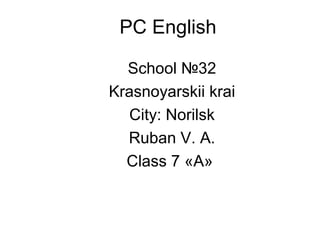 PC English School  № 32 Krasnoyarskii krai City:   Norilsk Ruban V. A. Class 7  « A »   