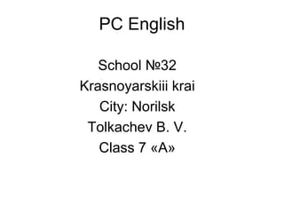 PC English School  № 32 Krasnoyarskiii krai City: Norilsk Tolkachev B. V. Class 7  «А» 