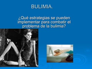 BULIMIA . ¿Qué estrategias se pueden implementar para combatir el problema de la bulimia? 