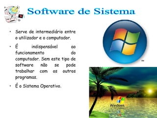 Serve de intermediário entre o utilizador e o computador.  É indispensável ao funcionamento do computador. Sem este tipo de software não se pode trabalhar com os outros programas. É o Sistema Operativo . Software de Sistema 
