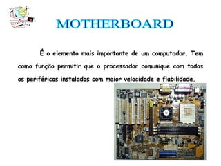 É o elemento mais importante de um computador. Tem como função permitir que o processador comunique com todos os periféricos instalados com maior velocidade e fiabilidade. MOTHERBOARD 