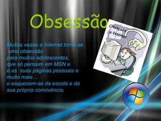 Obsessão Muitas vezes a Internet torna-se uma obsessão para muitos adolescentes,  que só pensam em MSN e  e as  suas páginas pessoais e  muito mais…  e esquecem-se da escola e da  sua própria convivência.   