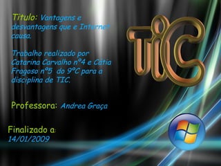 Titulo:  Vantagens e desvantagens que e Internet causa. Trabalho realizado por Catarina Carvalho nº4 e Cátia Fragoso nº5  do 9ºC para a disciplina de TIC. Finalizado a : 14/01/2009 Professora:  Andrea Graça   