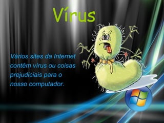 Vírus Vários sites da Internet contêm vírus ou coisas prejudiciais para o nosso computador. 