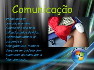 Comunicação Vários tipos de comunicar on-line quando não são bem utilizados pelos devidos utilizadores tornam-se obscenos e desagradáveis, também devemos ter cuidado com quem esta do outro lado a falar connosco. 