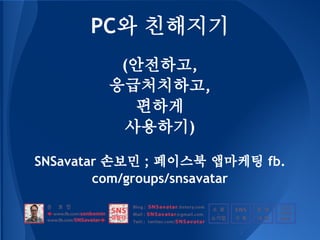 PC와 친해지기
         (안전하고,
        응급처치하고,
           편하게
          사용하기)

SNSavatar 손보민 ; 페이스북 앱마케팅 fb.
        com/groups/snsavatar
 