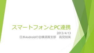 スマートフォンとPC連携
                 2013/4/13
 日本Androidの会横須賀支部 高見知英
 