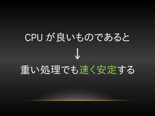 CPU が良いものであると
↓
重い処理でも速く安定する
 