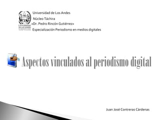 Universidad de Los Andes
«Dr. Pedro Rincón Gutiérrez»
Especialización Periodismo en medios digitales
Núcleo Táchira
Aspectosvinculadosalperiodismodigital
Juan José Contreras Cárdenas
 