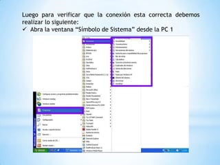 Luego para verificar que la conexión esta correcta debemos
realizar lo siguiente:
 Abra la ventana “Símbolo de Sistema” desde la PC 1
 