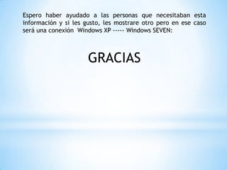 Espero haber ayudado a las personas que necesitaban esta
información y si les gusto, les mostrare otro pero en ese caso
será una conexión Windows XP ----- Windows SEVEN:
GRACIAS
 