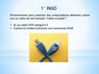 1° PASO
Primeramente para conectar dos computadoras debemos contar
con un cable de red llamado “cable cruzado”:
 Es un cable UTP categoria 5
 Cuenta en ambos extremos con conectores RJ45
 
