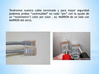 Tendremos nuestro cable terminado y para mayor seguridad
podemos probar “continuidad” en cada “pin” con la ayuda de
un “multímetro”( color por color , ej: MARRON de un lado con
MARRON del otro).
 