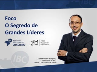 Foco 
O Segredo de 
Grandes Líderes 
José Roberto Marques, 
Presidente do IBC, 
Master Coach Senior e Trainer 
 