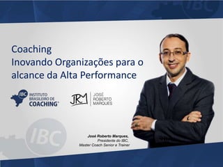 Coaching 
Inovando Organizações para o 
alcance da Alta Performance 
José Roberto Marques, 
Presidente do IBC, 
Master Coach Senior e Trainer 
 