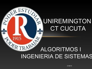 UNIREMINGTON
CT CUCUTA
21/08/15
ALGORITMOS I
INGENIERIA DE SISTEMAS
 