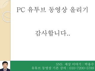 SNS 세상 이야기 : 박용수
유튜브 동영상 기본 강의 : 010-7200-5789
PC 유투브 동영상 올리기
감사합니다..
 