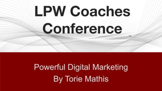 Powerful Digital Marketing
By Torie Mathis
LPW Coaches
Conference TM
 