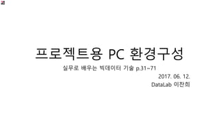 프로젝트용 PC 환경구성
실무로 배우는 빅데이터 기술 p.31~71
2017. 06. 12.
DataLab 이찬희
 