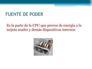 FUENTE DE PODER
Es la parte de la CPU que provee de energía a la
tarjeta madre y demás dispositivos internos
 