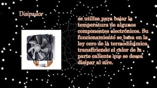 se utiliza para bajar la
temperatura de algunos
componentes electrónicos. Su
funcionamiento se basa en la
ley cero de la termodinámica,
transfiriendo el calor de la
parte caliente que se desea
disipar al aire.
Disipador
 