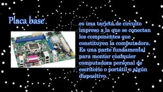es una tarjeta de circuito
impreso a la que se conectan
los componentes que
constituyen la computadora.
Es una parte fundamental
para montar cualquier
computadora personal de
escritorio o portátil o algún
dispositivo.
Placa base
 