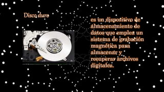 es un dispositivo de
almacenamiento de
datos que emplea un
sistema de grabación
magnética para
almacenar y
recuperar archivos
digitales.
Disco duro
 