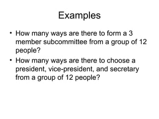Examples
• How many ways are there to form a 3
member subcommittee from a group of 12
people?
• How many ways are there to choose a
president, vice-president, and secretary
from a group of 12 people?
 