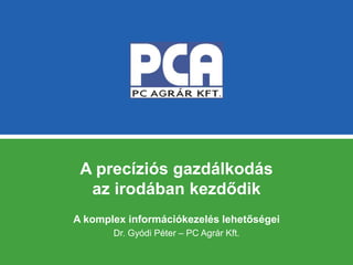 A precíziós gazdálkodás
az irodában kezdődik
A komplex információkezelés lehetőségei
Dr. Gyódi Péter – PC Agrár Kft.
 