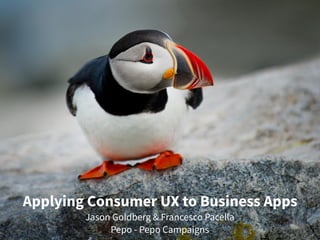 Applying Consumer UX to Business Apps
Jason Goldberg & Francesco Pacella
Pepo - Pepo Campaigns
 