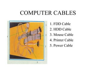 COMPUTER CABLES 1. FDD Cable 2. HDD Cable 3. Mouse Cable 4. Printer Cable 5. Power Cable 
