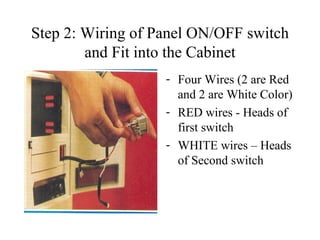 Step 2: Wiring of Panel ON/OFF switch and Fit into the Cabinet Four Wires (2 are Red and 2 are White Color) RED wires - Heads of first switch  WHITE wires – Heads of Second switch  