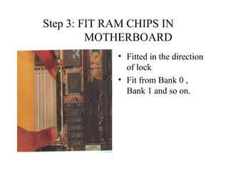 Step 3: FIT RAM CHIPS IN    MOTHERBOARD Fitted in the direction of lock Fit from Bank 0 , Bank 1 and so on. 