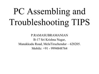 PC Assembling and Troubleshooting TIPS P.RAMASUBRAMANIAN B-17 Sri Krishna Nagar, Manakkadu Road, MelaTiruchendur – 628205. Mobile: +91 - 9994848764 