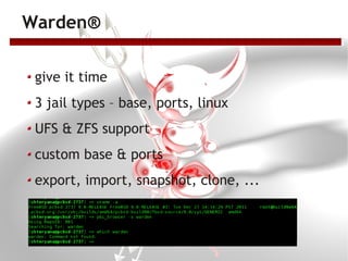 Warden®

 give it time
 3 jail types – base, ports, linux
 UFS & ZFS support
 custom base & ports
 export, import, snapshot, clone, ...
 