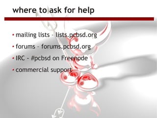 where to ask for help

mailing lists – lists.pcbsd.org
forums – forums.pcbsd.org
IRC - #pcbsd on Freenode
commercial support
 
