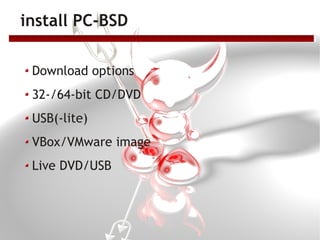 install PC-BSD

 Download options
 32-/64-bit CD/DVD
 USB(-lite)
 VBox/VMware image
 Live DVD/USB
 